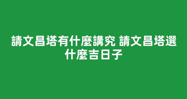 請文昌塔有什麼講究 請文昌塔選什麼吉日子